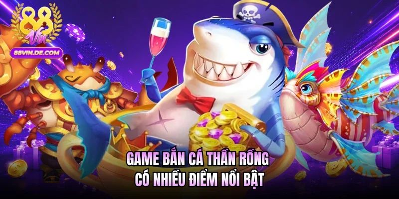 Game bắn cá Thần Rồng có nhiều điểm nổi bật